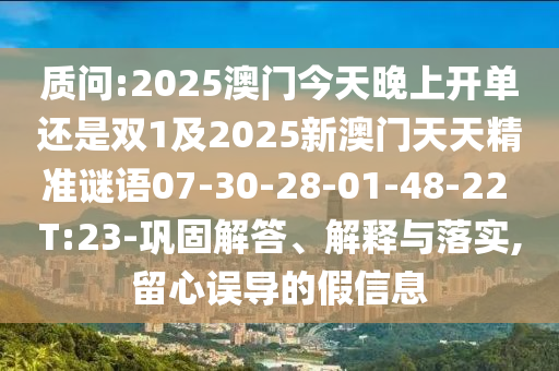 質(zhì)問(wèn):2025澳門今天晚上開(kāi)單還是雙1及2025新澳門天天精準(zhǔn)謎語(yǔ)07-30-28-01-48-22 T:23-鞏固解答、解釋與落實(shí),留心誤導(dǎo)的假信息