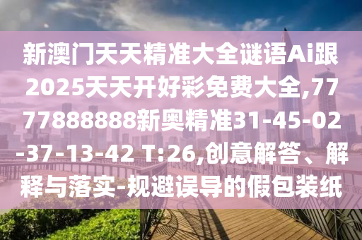 新澳門(mén)天天精準(zhǔn)大全謎語(yǔ)Ai跟2025天天開(kāi)好彩免費(fèi)大全,7777888888新奧精準(zhǔn)31-45-02-37-13-42 T:26,創(chuàng)意解答、解釋與落實(shí)-規(guī)避誤導(dǎo)的假包裝紙