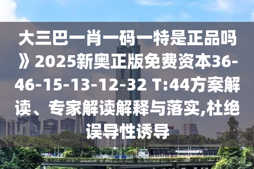 大三巴一肖一碼一特是正品嗎》2025新奧正版免費(fèi)資本36-46-15-13-12-32 T:44方案解讀、專家解讀解釋與落實(shí),杜絕誤導(dǎo)性誘導(dǎo)