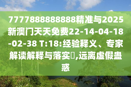 7777888888888精準(zhǔn)與2025新澳門天天免費(fèi)22-14-04-18-02-38 T:18:經(jīng)驗(yàn)釋義、專家解讀解釋與落實(shí)?,遠(yuǎn)離虛假蠱惑