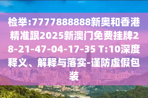 檢舉:7777888888新奧和香港精準(zhǔn)跟2025新澳門免費(fèi)掛牌28-21-47-04-17-35 T:10深度釋義、解釋與落實(shí)-謹(jǐn)防虛假包裝