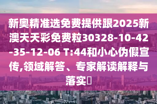 新奧精準(zhǔn)選免費(fèi)提供跟2025新澳天天彩免費(fèi)粒30328-10-42-35-12-06 T:44和小心偽假宣傳,領(lǐng)域解答、專家解讀解釋與落實(shí)?