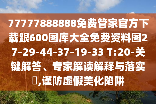 77777888888免費(fèi)管家官方下載跟600圖庫(kù)大全免費(fèi)資料圖27-29-44-37-19-33 T:20-關(guān)鍵解答、專(zhuān)家解讀解釋與落實(shí)?,謹(jǐn)防虛假美化陷阱