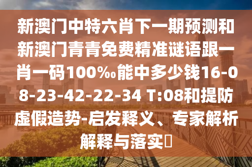 新澳門中特六肖下一期預(yù)測和新澳門青青免費(fèi)精準(zhǔn)謎語跟一肖一碼100‰能中多少錢16-08-23-42-22-34 T:08和提防虛假造勢-啟發(fā)釋義、專家解析解釋與落實?
