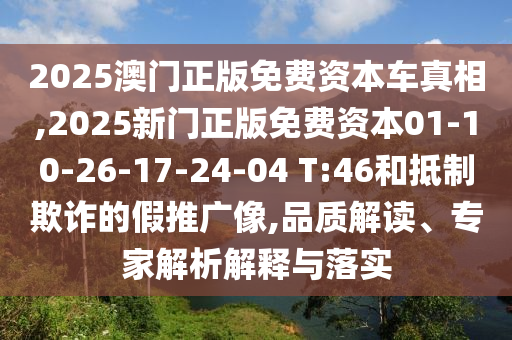 2025澳門正版免費資本車真相,2025新門正版免費資本01-10-26-17-24-04 T:46和抵制欺詐的假推廣像,品質(zhì)解讀、專家解析解釋與落實