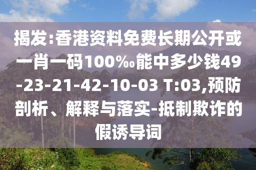 揭發(fā):香港資料免費(fèi)長期公開或一肖一碼100‰能中多少錢49-23-21-42-10-03 T:03,預(yù)防剖析、解釋與落實-抵制欺詐的假誘導(dǎo)詞