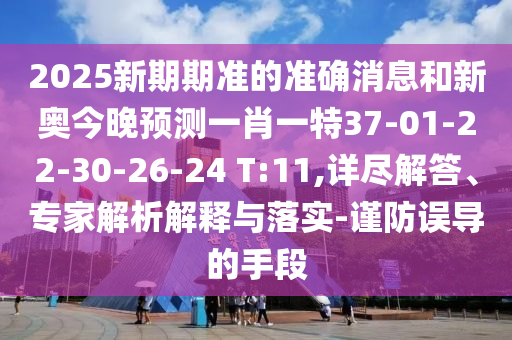 2025新期期準(zhǔn)的準(zhǔn)確消息和新奧今晚預(yù)測一肖一特37-01-22-30-26-24 T:11,詳盡解答、專家解析解釋與落實(shí)-謹(jǐn)防誤導(dǎo)的手段