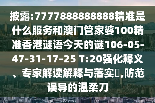 披露:7777888888888精準(zhǔn)是什么服務(wù)和澳門管家婆100精準(zhǔn)香港謎語今天的謎106-05-47-31-17-25 T:20強(qiáng)化釋義、專家解讀解釋與落實(shí)?,防范誤導(dǎo)的溫柔刀