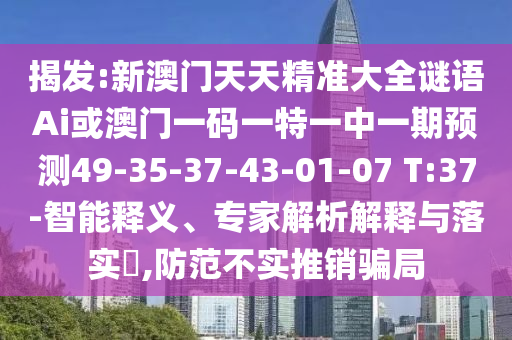 揭發(fā):新澳門天天精準(zhǔn)大全謎語Ai或澳門一碼一特一中一期預(yù)測49-35-37-43-01-07 T:37-智能釋義、專家解析解釋與落實(shí)?,防范不實(shí)推銷騙局