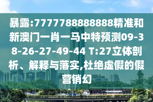 暴露:7777788888888精準(zhǔn)和新澳門一肖一馬中特預(yù)測(cè)09-38-26-27-49-44 T:27立體剖析、解釋與落實(shí),杜絕虛假的假營(yíng)銷幻