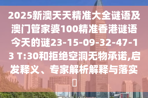 2025新澳天天精準(zhǔn)大全謎語及澳門管家婆100精準(zhǔn)香港謎語今天的謎23-15-09-32-47-13 T:30和拒絕空洞無物承諾,啟發(fā)釋義、專家解析解釋與落實(shí)?