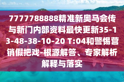 7777788888精準新奧馬會傳與新門內(nèi)部資料最快更新35-13-48-38-10-20 T:04和警惕營銷假把戲-根源解答、專家解析解釋與落實