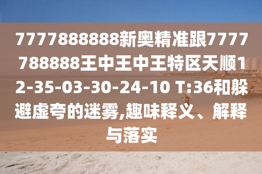 7777888888新奧精準跟7777788888王中王中王特區(qū)天順12-35-03-30-24-10 T:36和躲避虛夸的迷霧,趣味釋義、解釋與落實