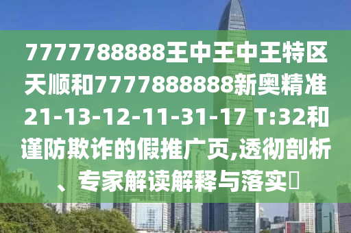 7777788888王中王中王特區(qū)天順和7777888888新奧精準21-13-12-11-31-17 T:32和謹防欺詐的假推廣頁,透徹剖析、專家解讀解釋與落實?