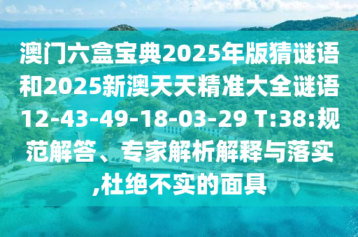 澳門六盒寶典2025年版猜謎語和2025新澳天天精準(zhǔn)大全謎語12-43-49-18-03-29 T:38:規(guī)范解答、專家解析解釋與落實(shí),杜絕不實(shí)的面具