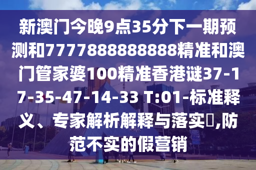 新澳門今晚9點(diǎn)35分下一期預(yù)測和7777888888888精準(zhǔn)和澳門管家婆100精準(zhǔn)香港謎37-17-35-47-14-33 T:01-標(biāo)準(zhǔn)釋義、專家解析解釋與落實(shí)?,防范不實(shí)的假營銷