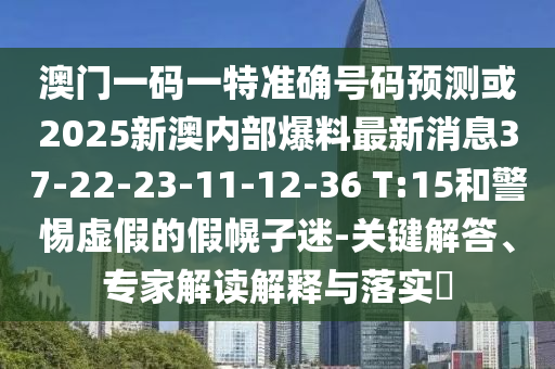 澳門一碼一特準(zhǔn)確號碼預(yù)測或2025新澳內(nèi)部爆料最新消息37-22-23-11-12-36 T:15和警惕虛假的假幌子迷-關(guān)鍵解答、專家解讀解釋與落實(shí)?