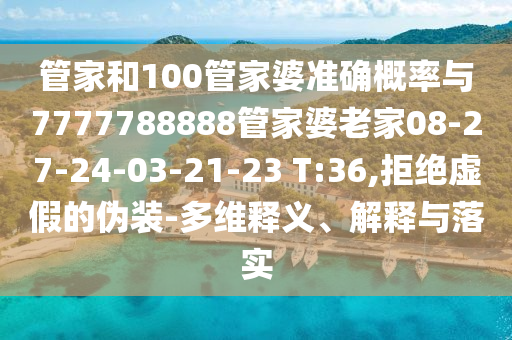 管家和100管家婆準(zhǔn)確概率與7777788888管家婆老家08-27-24-03-21-23 T:36,拒絕虛假的偽裝-多維釋義、解釋與落實
