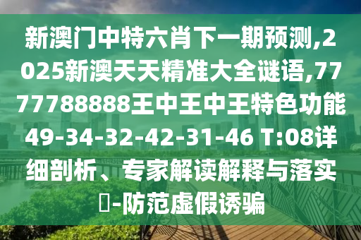 新澳門中特六肖下一期預(yù)測,2025新澳天天精準大全謎語,7777788888王中王中王特色功能49-34-32-42-31-46 T:08詳細剖析、專家解讀解釋與落實?-防范虛假誘騙