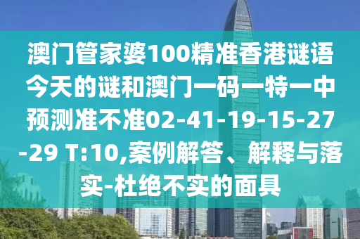 澳門管家婆100精準(zhǔn)香港謎語今天的謎和澳門一碼一特一中預(yù)測(cè)準(zhǔn)不準(zhǔn)02-41-19-15-27-29 T:10,案例解答、解釋與落實(shí)-杜絕不實(shí)的面具