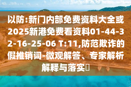 以防:新門內(nèi)部免費(fèi)資料大全或2025新港免費(fèi)看資料01-44-32-16-25-06 T:11,防范欺詐的假推銷詞-微觀解答、專家解析解釋與落實(shí)?