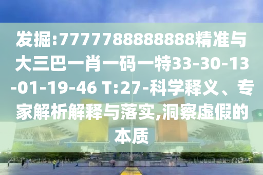 發(fā)掘:7777788888888精準(zhǔn)與大三巴一肖一碼一特33-30-13-01-19-46 T:27-科學(xué)釋義、專(zhuān)家解析解釋與落實(shí),洞察虛假的本質(zhì)