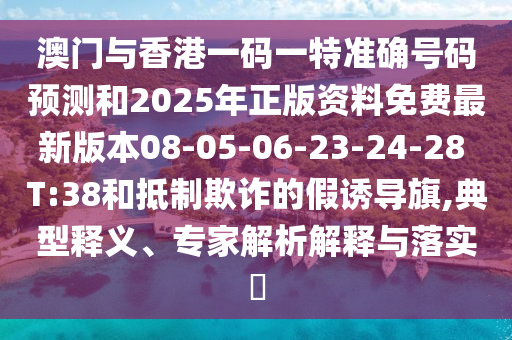 澳門與香港一碼一特準(zhǔn)確號(hào)碼預(yù)測(cè)和2025年正版資料免費(fèi)最新版本08-05-06-23-24-28 T:38和抵制欺詐的假誘導(dǎo)旗,典型釋義、專家解析解釋與落實(shí)?