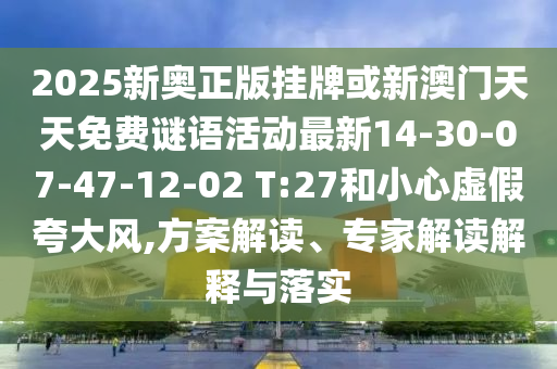 2025新奧正版掛牌或新澳門(mén)天天免費(fèi)謎語(yǔ)活動(dòng)最新14-30-07-47-12-02 T:27和小心虛假夸大風(fēng),方案解讀、專家解讀解釋與落實(shí)