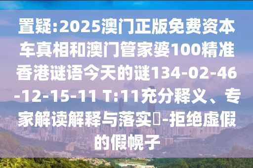 置疑:2025澳門正版免費資本車真相和澳門管家婆100精準香港謎語今天的謎134-02-46-12-15-11 T:11充分釋義、專家解讀解釋與落實?-拒絕虛假的假幌子
