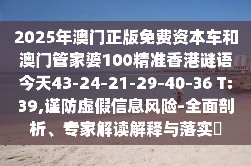 2025年澳門正版免費資本車和澳門管家婆100精準香港謎語今天43-24-21-29-40-36 T:39,謹防虛假信息風險-全面剖析、專家解讀解釋與落實?