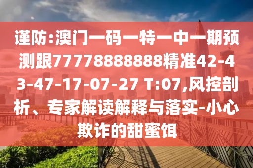 謹防:澳門一碼一特一中一期預測跟77778888888精準42-43-47-17-07-27 T:07,風控剖析、專家解讀解釋與落實-小心欺詐的甜蜜餌