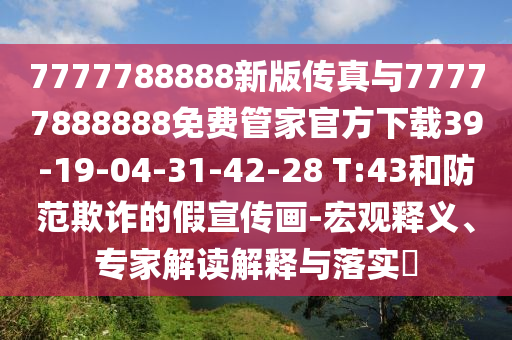 7777788888新版?zhèn)髡媾c77777888888免費管家官方下載39-19-04-31-42-28 T:43和防范欺詐的假宣傳畫-宏觀釋義、專家解讀解釋與落實?