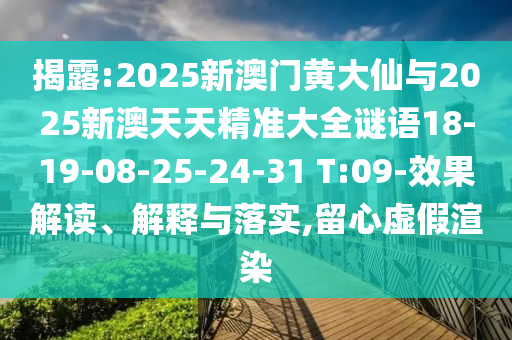 揭露:2025新澳門黃大仙與2025新澳天天精準(zhǔn)大全謎語18-19-08-25-24-31 T:09-效果解讀、解釋與落實(shí),留心虛假渲染