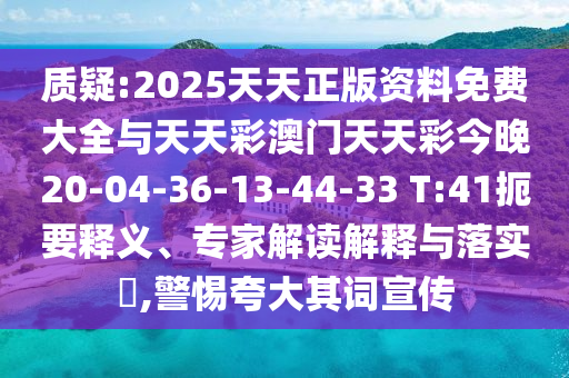 質(zhì)疑:2025天天正版資料免費大全與天天彩澳門天天彩今晚20-04-36-13-44-33 T:41扼要釋義、專家解讀解釋與落實?,警惕夸大其詞宣傳