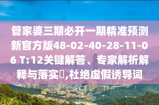 管家婆三期必開一期精準預測新官方版48-02-40-28-11-06 T:12關鍵解答、專家解析解釋與落實?,杜絕虛假誘導詞