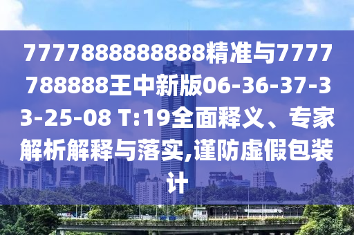 7777888888888精準(zhǔn)與7777788888王中新版06-36-37-33-25-08 T:19全面釋義、專家解析解釋與落實,謹(jǐn)防虛假包裝計