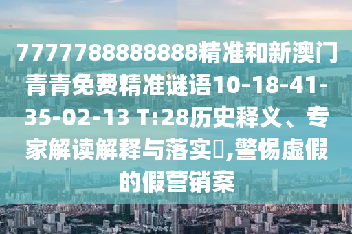 7777788888888精準和新澳門青青免費精準謎語10-18-41-35-02-13 T:28歷史釋義、專家解讀解釋與落實?,警惕虛假的假營銷案