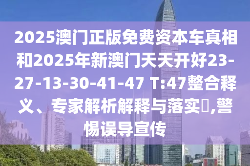 2025澳門正版免費(fèi)資本車真相和2025年新澳門天天開(kāi)好23-27-13-30-41-47 T:47整合釋義、專家解析解釋與落實(shí)?,警惕誤導(dǎo)宣傳