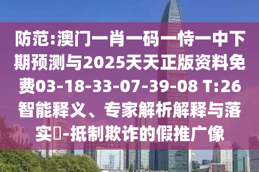 防范:澳門一肖一碼一恃一中下期預(yù)測與2025天天正版資料免費03-18-33-07-39-08 T:26智能釋義、專家解析解釋與落實?-抵制欺詐的假推廣像