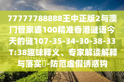 77777788888王中正版2與澳門管家婆100精準香港謎語今天的謎107-35-34-30-38-33 T:38趣味釋義、專家解讀解釋與落實?-防范虛假誘惑鉤