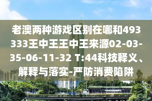 老澳兩種游戲區(qū)別在哪和493333王中王王中王來源02-03-35-06-11-32 T:44科技釋義、解釋與落實(shí)-嚴(yán)防消費(fèi)陷阱