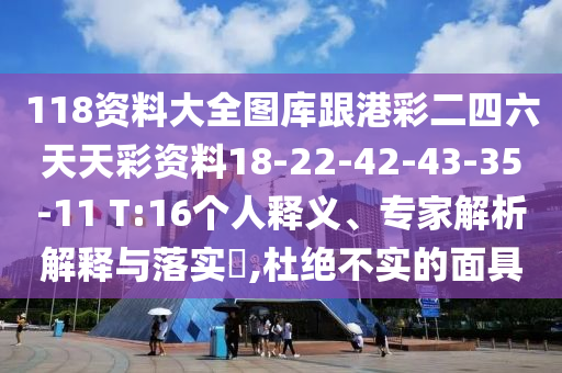 118資料大全圖庫跟港彩二四六天天彩資料18-22-42-43-35-11 T:16個(gè)人釋義、專家解析解釋與落實(shí)?,杜絕不實(shí)的面具