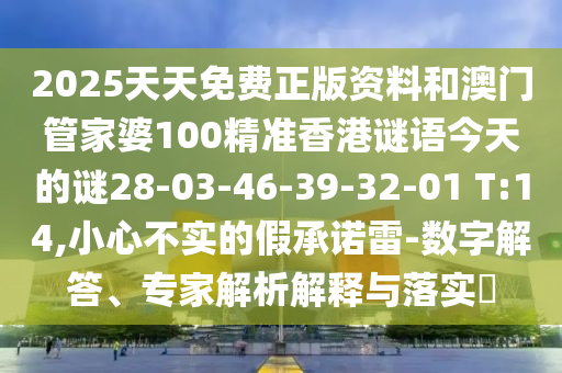 2025天天免費正版資料和澳門管家婆100精準香港謎語今天的謎28-03-46-39-32-01 T:14,小心不實的假承諾雷-數(shù)字解答、專家解析解釋與落實?