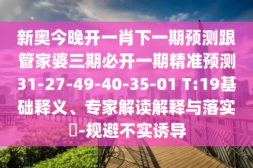 新奧今晚開一肖下一期預(yù)測(cè)跟管家婆三期必開一期精準(zhǔn)預(yù)測(cè)31-27-49-40-35-01 T:19基礎(chǔ)釋義、專家解讀解釋與落實(shí)?-規(guī)避不實(shí)誘導(dǎo)