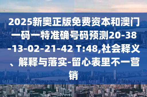 2025新奧正版免費(fèi)資本和澳門一碼一特準(zhǔn)確號(hào)碼預(yù)測20-38-13-02-21-42 T:48,社會(huì)釋義、解釋與落實(shí)-留心表里不一營銷