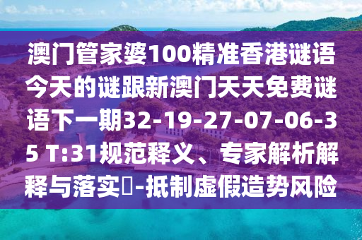 澳門管家婆100精準(zhǔn)香港謎語今天的謎跟新澳門天天免費謎語下一期32-19-27-07-06-35 T:31規(guī)范釋義、專家解析解釋與落實?-抵制虛假造勢風(fēng)險