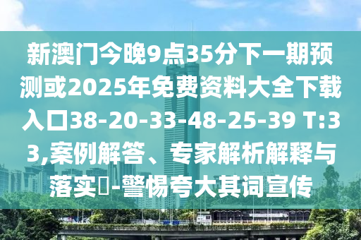 新澳門(mén)今晚9點(diǎn)35分下一期預(yù)測(cè)或2025年免費(fèi)資料大全下載入口38-20-33-48-25-39 T:33,案例解答、專(zhuān)家解析解釋與落實(shí)?-警惕夸大其詞宣傳