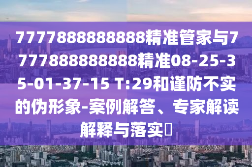 7777888888888精準(zhǔn)管家與7777888888888精準(zhǔn)08-25-35-01-37-15 T:29和謹(jǐn)防不實(shí)的偽形象-案例解答、專(zhuān)家解讀解釋與落實(shí)?