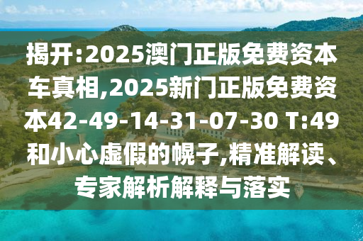 揭開(kāi):2025澳門(mén)正版免費(fèi)資本車真相,2025新門(mén)正版免費(fèi)資本42-49-14-31-07-30 T:49和小心虛假的幌子,精準(zhǔn)解讀、專家解析解釋與落實(shí)
