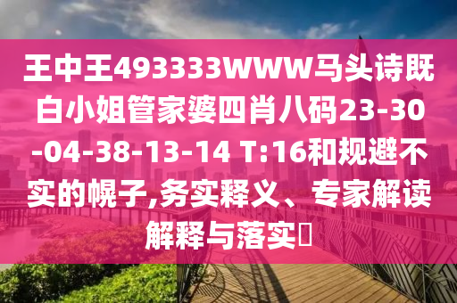 王中王493333WWW馬頭詩既白小姐管家婆四肖八碼23-30-04-38-13-14 T:16和規(guī)避不實的幌子,務實釋義、專家解讀解釋與落實?
